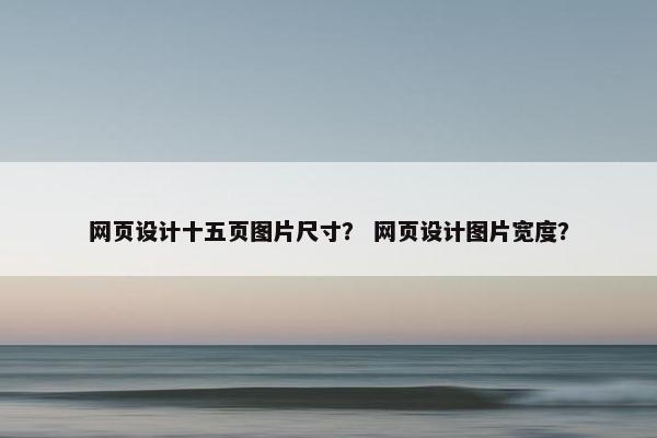 网页设计十五页图片尺寸？ 网页设计图片宽度？