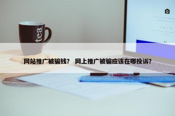 网站推广被骗钱？ 网上推广被骗应该在哪投诉？