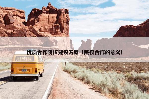 优质合作院校建设方案（院校合作的意义）