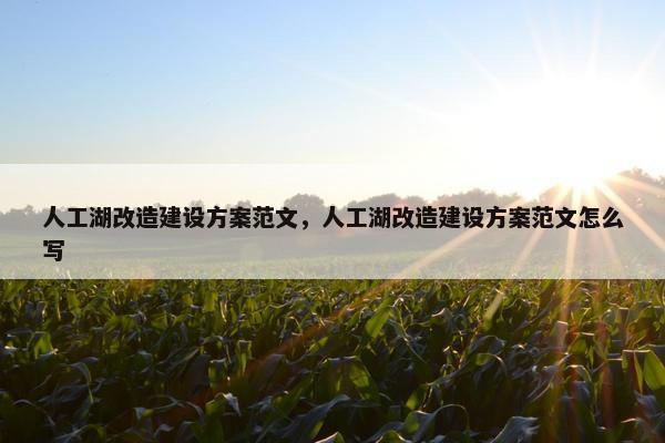 人工湖改造建设方案范文，人工湖改造建设方案范文怎么写