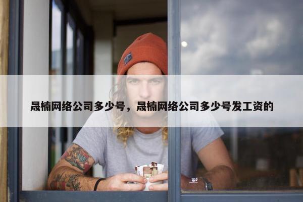 晟楠网络公司多少号，晟楠网络公司多少号发工资的