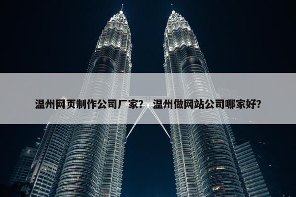 温州网页制作公司厂家？ 温州做网站公司哪家好？