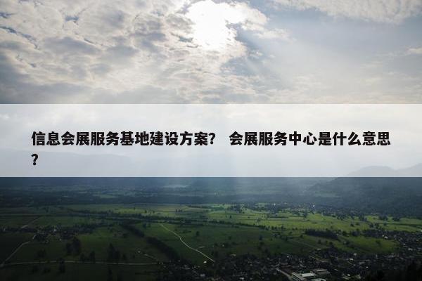 信息会展服务基地建设方案？ 会展服务中心是什么意思？