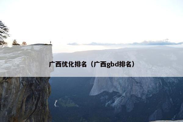 广西优化排名（广西gbd排名）