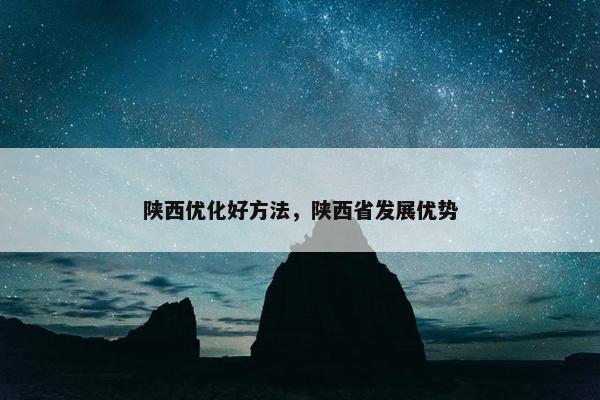 陕西优化好方法，陕西省发展优势