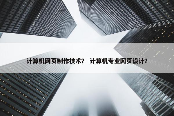 计算机网页制作技术？ 计算机专业网页设计？