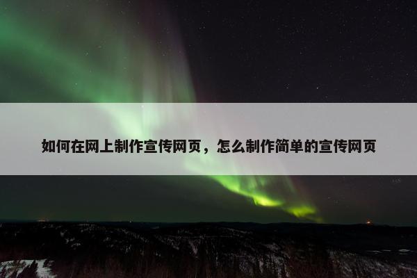如何在网上制作宣传网页，怎么制作简单的宣传网页