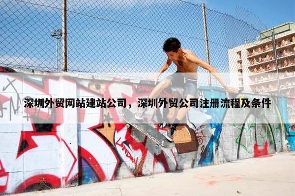 深圳外贸网站建站公司，深圳外贸公司注册流程及条件