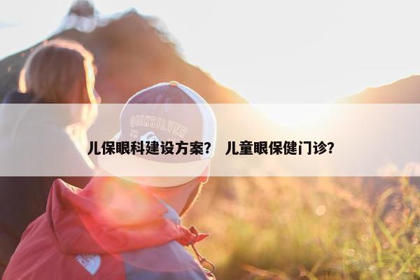 儿保眼科建设方案？ 儿童眼保健门诊？