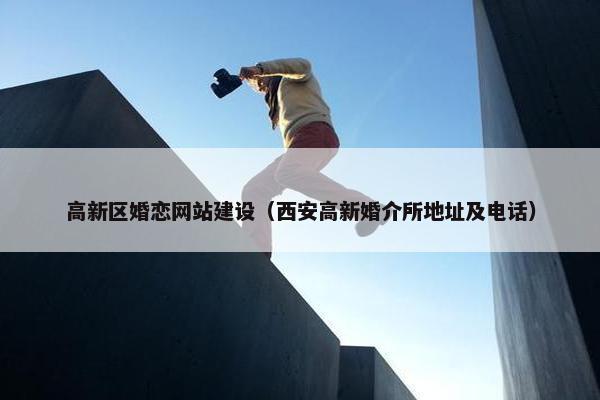 高新区婚恋网站建设（西安高新婚介所地址及电话）