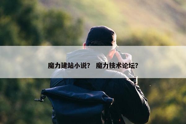 魔力建站小说？ 魔力技术论坛？