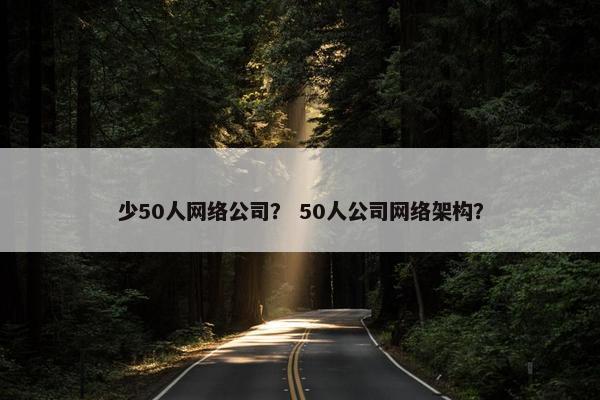 少50人网络公司？ 50人公司网络架构？