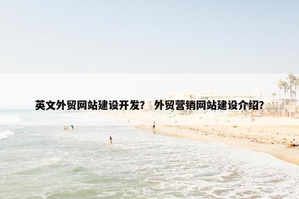 英文外贸网站建设开发？ 外贸营销网站建设介绍？