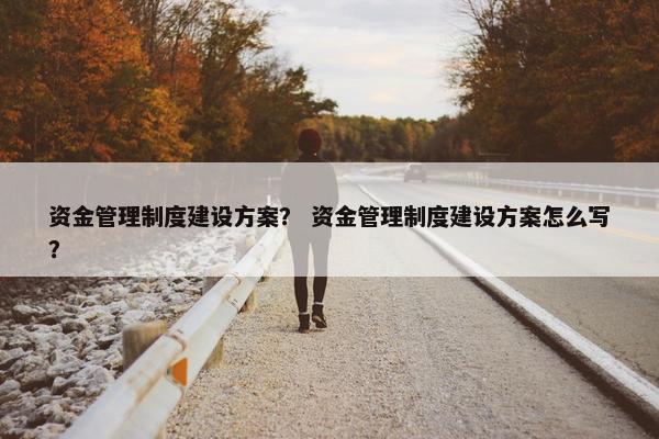 资金管理制度建设方案？ 资金管理制度建设方案怎么写？