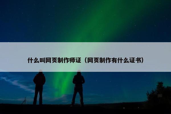 什么叫网页制作师证（网页制作有什么证书）