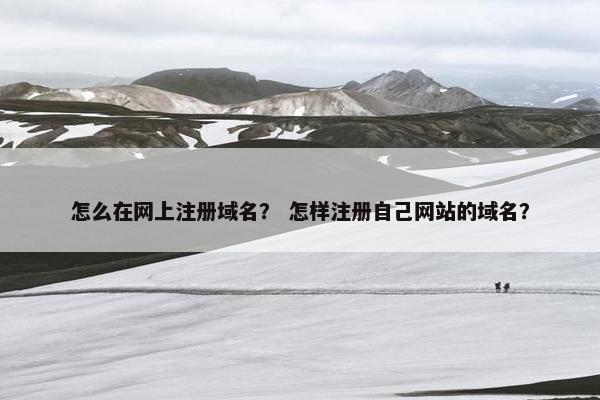 怎么在网上注册域名？ 怎样注册自己网站的域名？