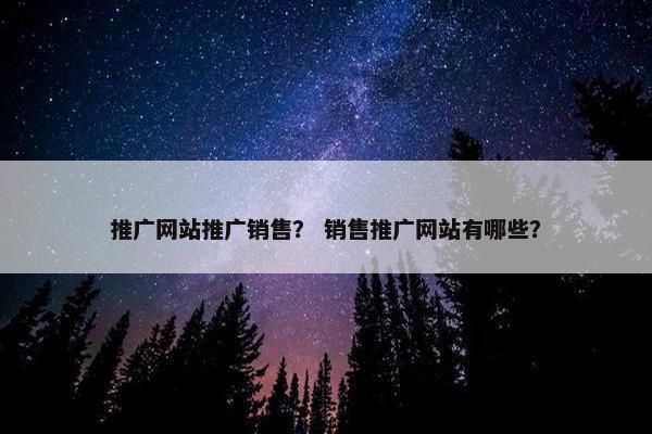 推广网站推广销售？ 销售推广网站有哪些？