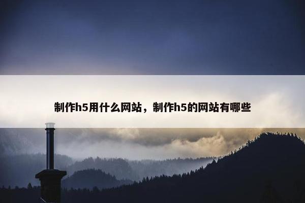 制作h5用什么网站，制作h5的网站有哪些