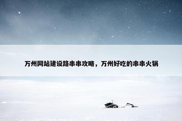 万州网站建设路串串攻略，万州好吃的串串火锅