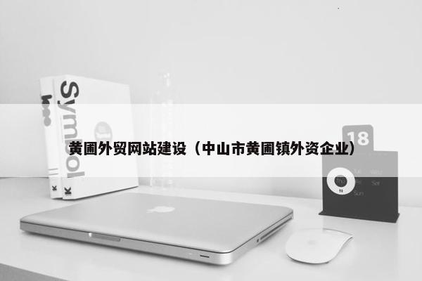 黄圃外贸网站建设（中山市黄圃镇外资企业）