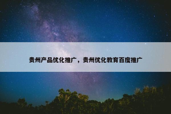 贵州产品优化推广，贵州优化教育百度推广