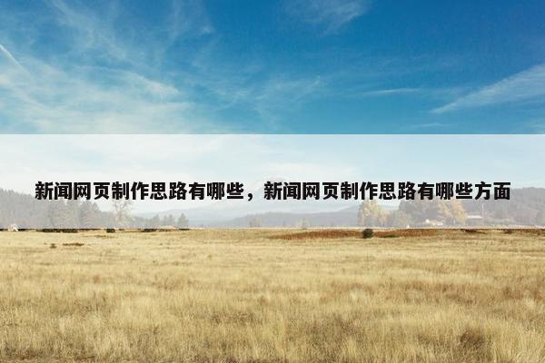 新闻网页制作思路有哪些，新闻网页制作思路有哪些方面