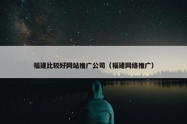 福建比较好网站推广公司（福建网络推广）