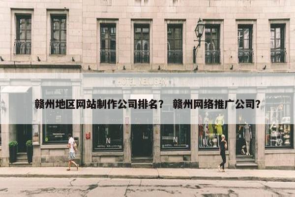 赣州地区网站制作公司排名？ 赣州网络推广公司？