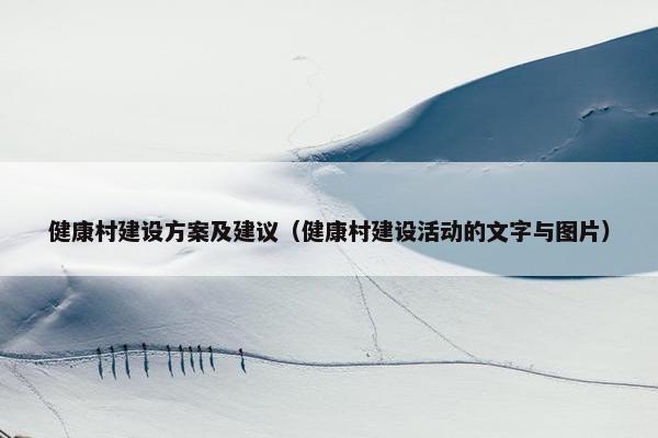 健康村建设方案及建议（健康村建设活动的文字与图片）