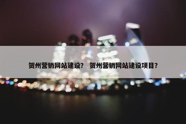贺州营销网站建设？ 贺州营销网站建设项目？