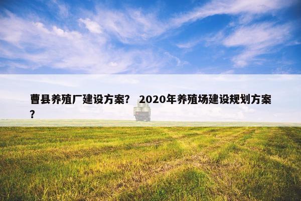 曹县养殖厂建设方案？ 2020年养殖场建设规划方案？