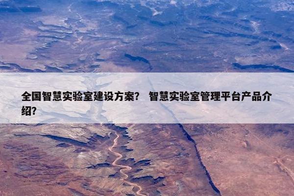 全国智慧实验室建设方案？ 智慧实验室管理平台产品介绍？