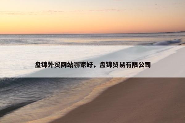 盘锦外贸网站哪家好，盘锦贸易有限公司
