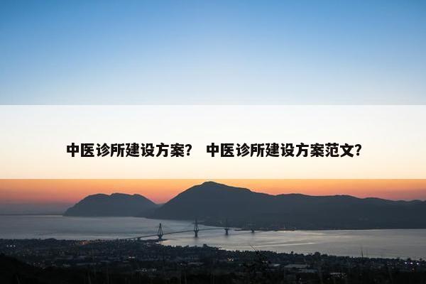 中医诊所建设方案？ 中医诊所建设方案范文？