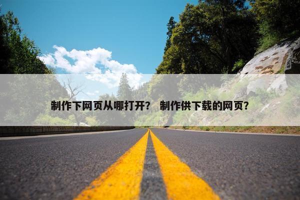 制作下网页从哪打开？ 制作供下载的网页？