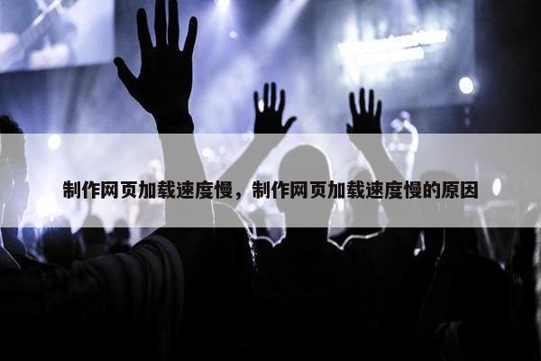 制作网页加载速度慢，制作网页加载速度慢的原因