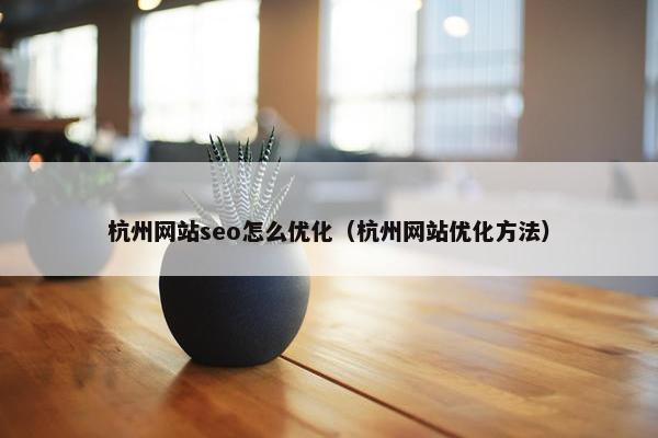 杭州网站seo怎么优化（杭州网站优化方法）