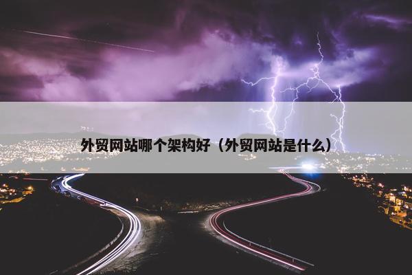 外贸网站哪个架构好（外贸网站是什么）