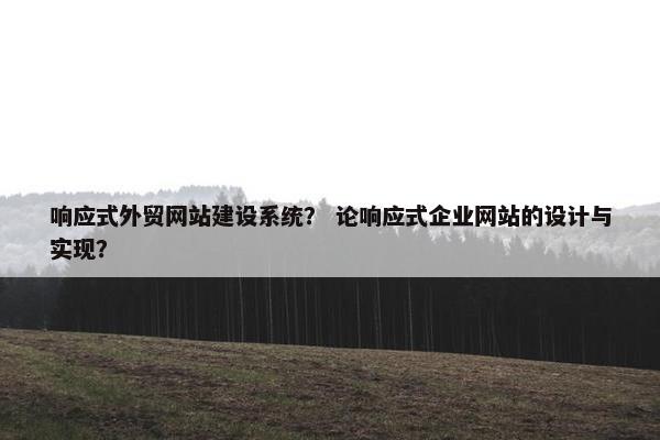 响应式外贸网站建设系统？ 论响应式企业网站的设计与实现？