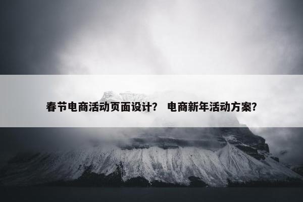 春节电商活动页面设计？ 电商新年活动方案？