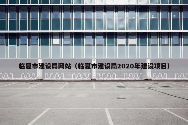 临夏市建设局网站（临夏市建设局2020年建设项目）