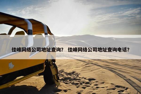 佳峰网络公司地址查询？ 佳峰网络公司地址查询电话？