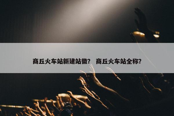 商丘火车站新建站徽？ 商丘火车站全称？