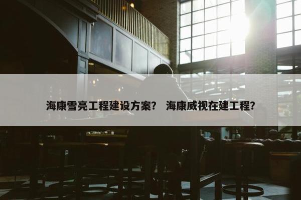 海康雪亮工程建设方案？ 海康威视在建工程？