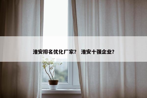 淮安排名优化厂家？ 淮安十强企业？