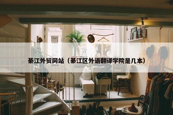 綦江外贸网站（綦江区外语翻译学院是几本）