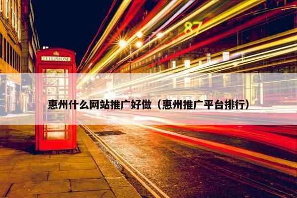 惠州什么网站推广好做（惠州推广平台排行）