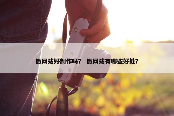 微网站好制作吗？ 微网站有哪些好处？
