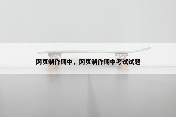 网页制作期中，网页制作期中考试试题