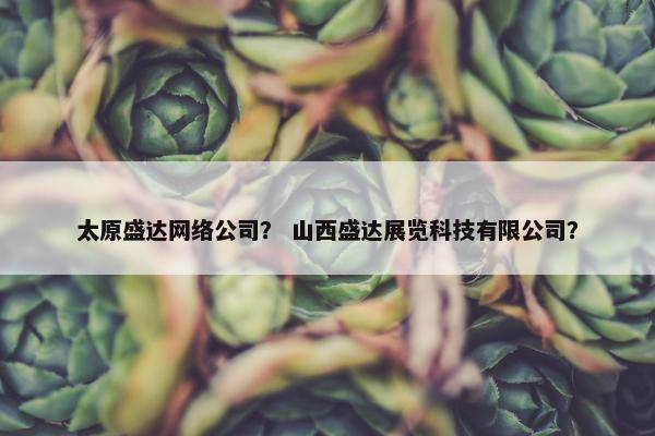 太原盛达网络公司？ 山西盛达展览科技有限公司？